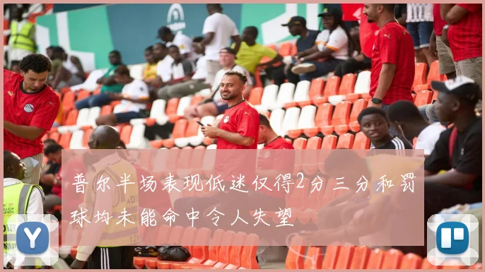 普尔半场表现低迷仅得2分三分和罚球均未能命中令人失望