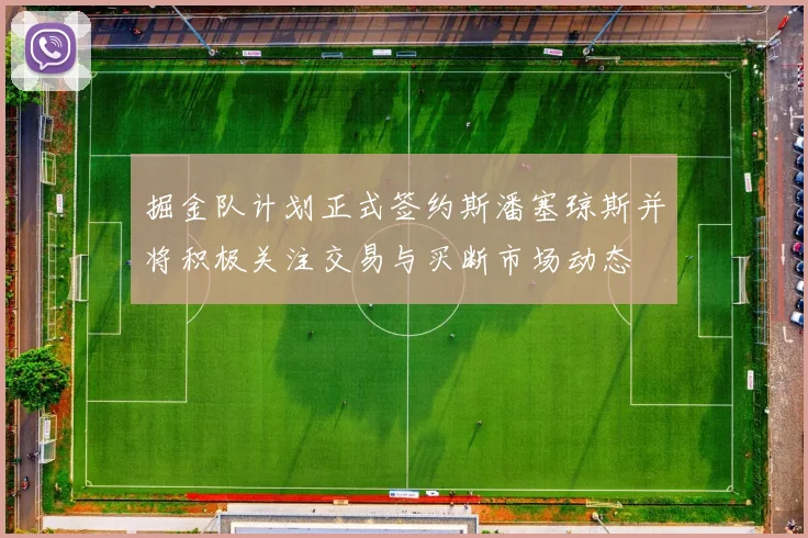 掘金队计划正式签约斯潘塞琼斯并将积极关注交易与买断市场动态