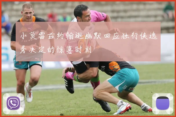 小莫雷兹约翰逊幽默回应独行侠选秀决定的惊喜时刻