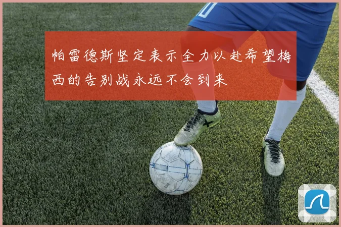 帕雷德斯坚定表示全力以赴希望梅西的告别战永远不会到来