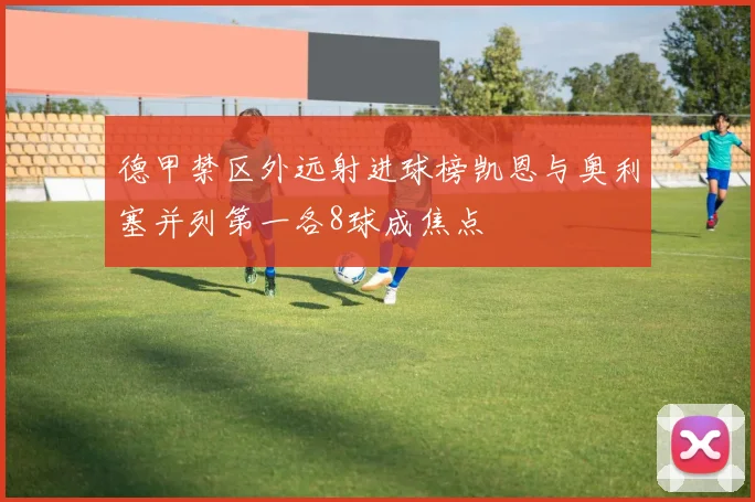 德甲禁区外远射进球榜凯恩与奥利塞并列第一各8球成焦点