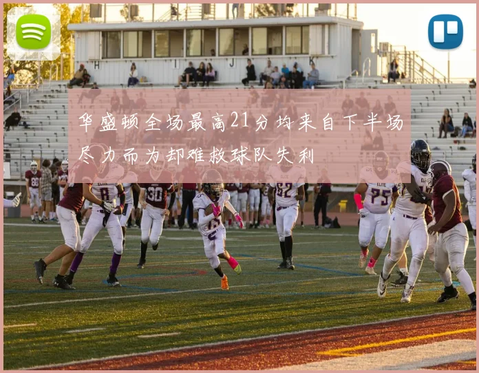华盛顿全场最高21分均来自下半场尽力而为却难救球队失利