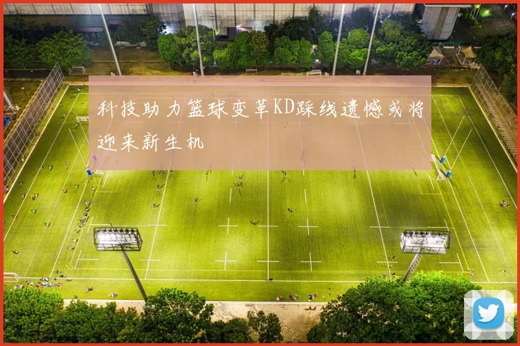 科技助力篮球变革KD踩线遗憾或将迎来新生机