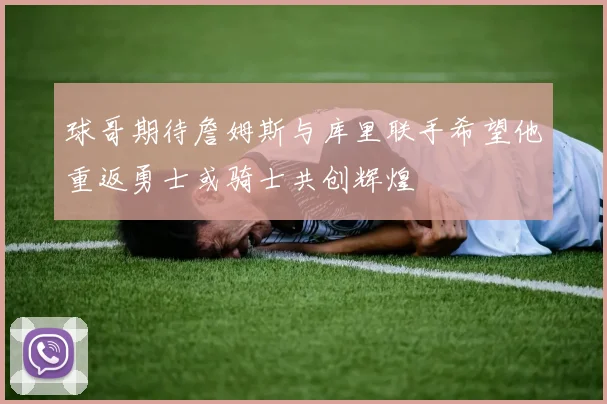 球哥期待詹姆斯与库里联手希望他重返勇士或骑士共创辉煌
