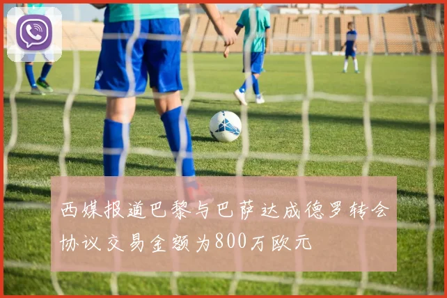 西媒报道巴黎与巴萨达成德罗转会协议交易金额为800万欧元