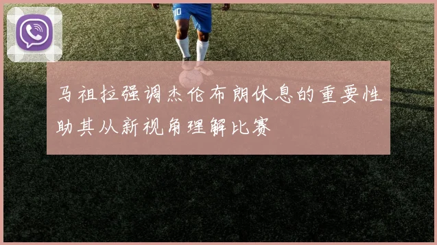 马祖拉强调杰伦布朗休息的重要性助其从新视角理解比赛