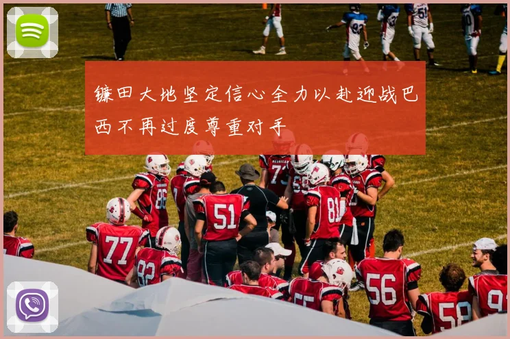 镰田大地坚定信心全力以赴迎战巴西不再过度尊重对手