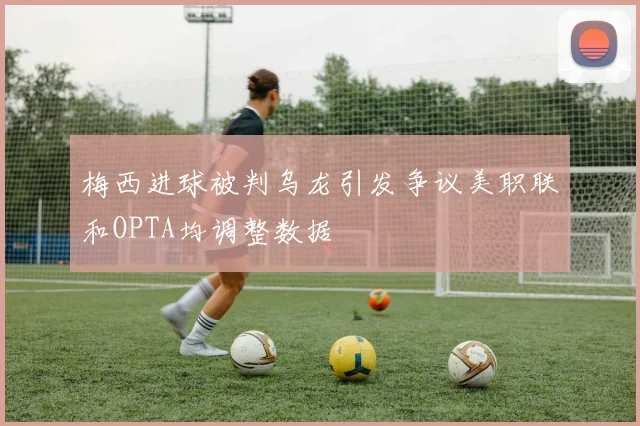 梅西进球被判乌龙引发争议美职联和OPTA均调整数据