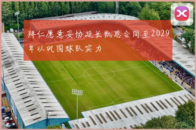 拜仁愿意妥协延长凯恩合同至2029年以巩固球队实力