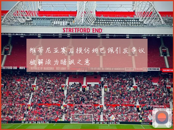 维蒂尼亚赛后模仿姆巴佩引发争议被解读为暗讽之意