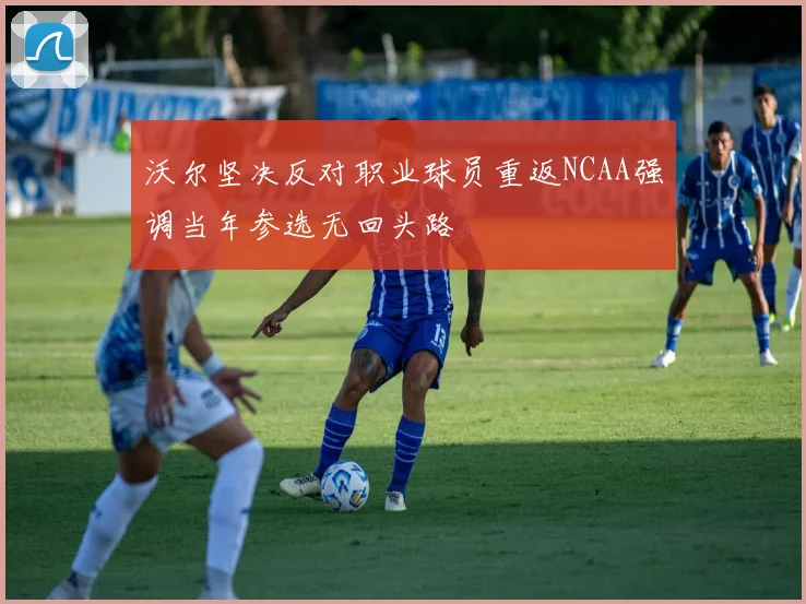 沃尔坚决反对职业球员重返NCAA强调当年参选无回头路