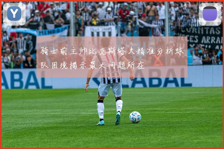 骑士前主帅比克斯塔夫精准分析球队困境揭示最大问题所在