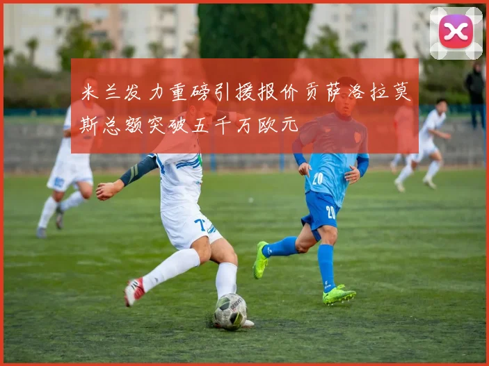 米兰发力重磅引援报价贡萨洛拉莫斯总额突破五千万欧元