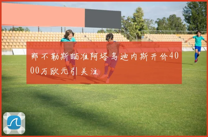 那不勒斯瞄准阿塔乌迪内斯开价4000万欧元引关注