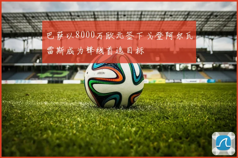 巴萨以8000万欧元签下戈登阿尔瓦雷斯成为锋线首选目标