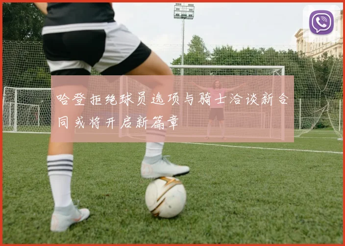 哈登拒绝球员选项与骑士洽谈新合同或将开启新篇章