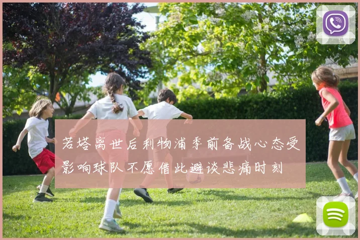 若塔离世后利物浦季前备战心态受影响球队不愿借此避谈悲痛时刻