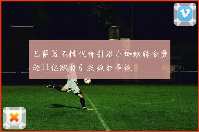 巴萨若不惜代价引进小蜘蛛转会费超11亿欧将引发疯狂争议
