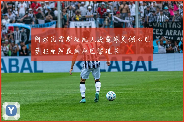 阿尔瓦雷斯经纪人透露球员倾心巴萨拒绝阿森纳和巴黎追求