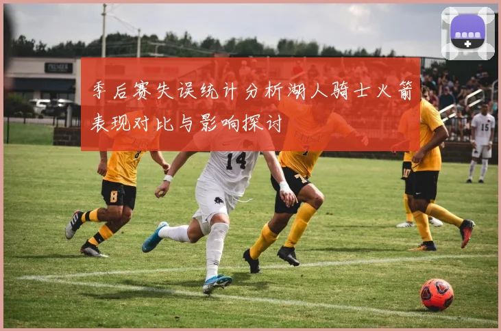 季后赛失误统计分析湖人骑士火箭表现对比与影响探讨